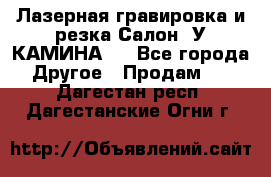 Лазерная гравировка и резка Салон “У КАМИНА“  - Все города Другое » Продам   . Дагестан респ.,Дагестанские Огни г.